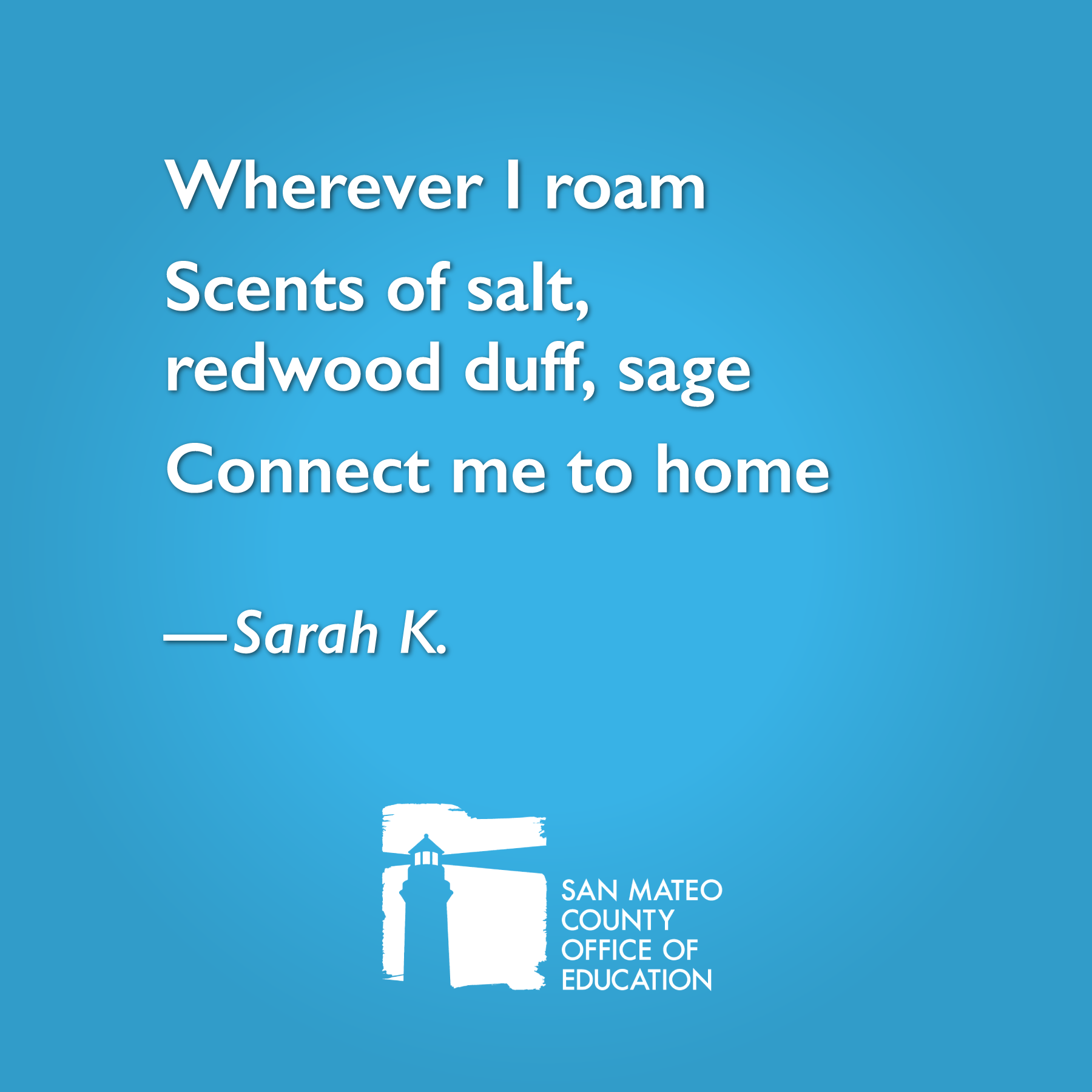 Wherever I roam Scents of salt, redwood duff, sage Connect me to home. Written by Sarah K.